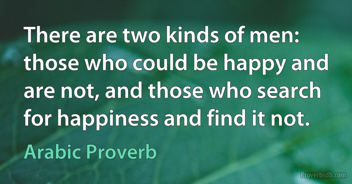 There are two kinds of men: those who could be happy and are not, and those who search for happiness and find it not. (Arabic Proverb)