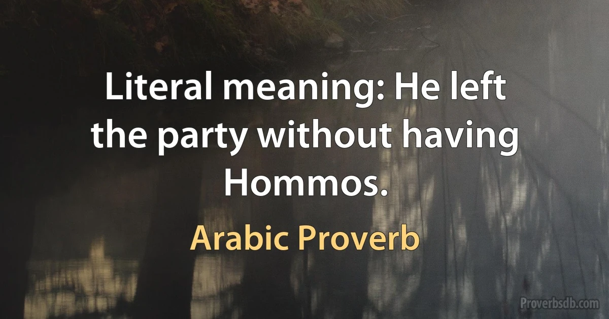 Literal meaning: He left the party without having Hommos. (Arabic Proverb)