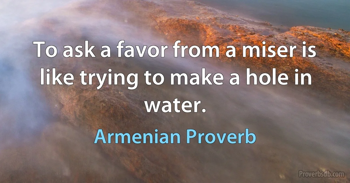 To ask a favor from a miser is like trying to make a hole in water. (Armenian Proverb)