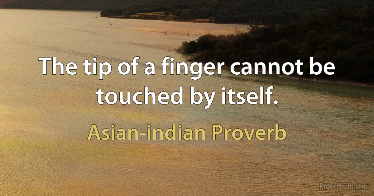 The tip of a finger cannot be touched by itself. (Asian-indian Proverb)