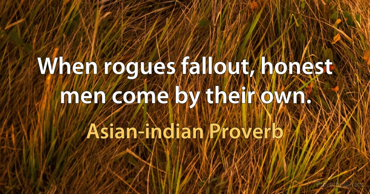 When rogues fallout, honest men come by their own. (Asian-indian Proverb)