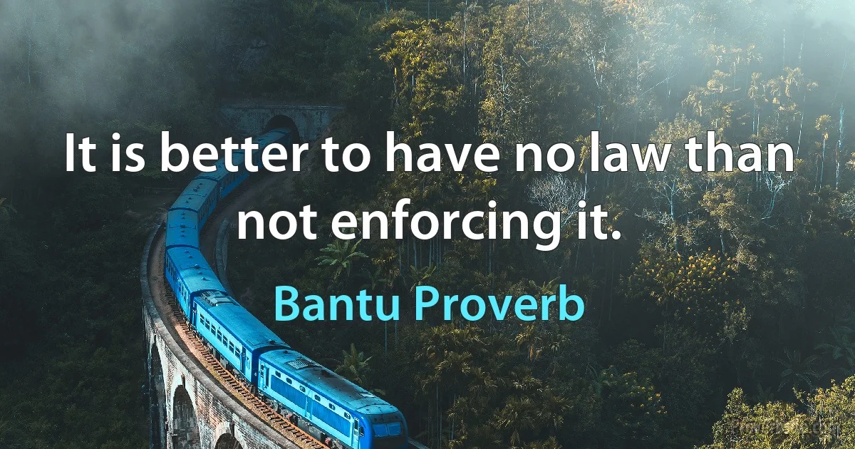 It is better to have no law than not enforcing it. (Bantu Proverb)