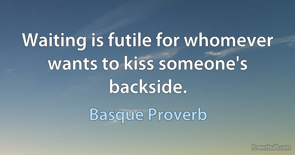 Waiting is futile for whomever wants to kiss someone's backside. (Basque Proverb)