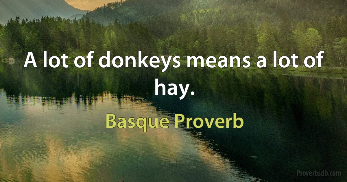 A lot of donkeys means a lot of hay. (Basque Proverb)