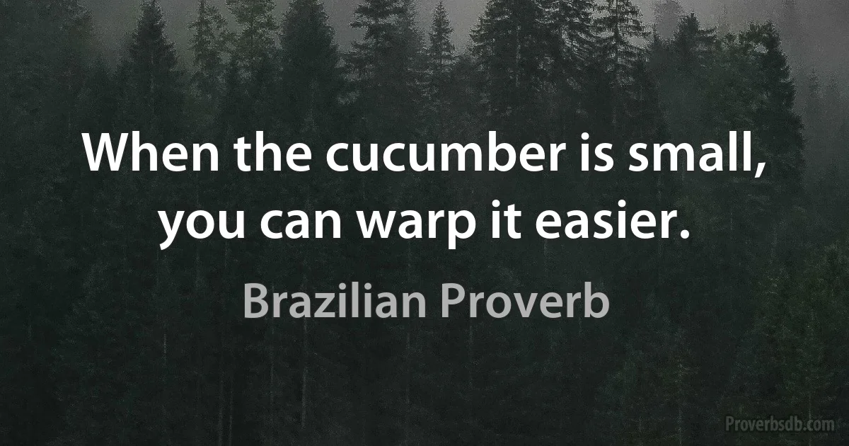 When the cucumber is small, you can warp it easier. (Brazilian Proverb)