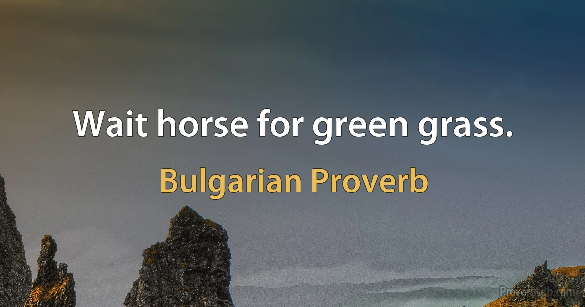 Wait horse for green grass. (Bulgarian Proverb)