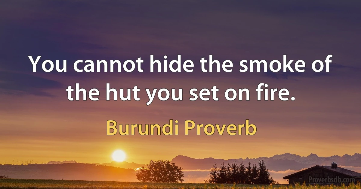 You cannot hide the smoke of the hut you set on fire. (Burundi Proverb)