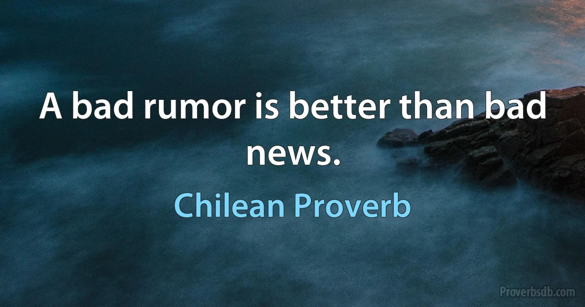 A bad rumor is better than bad news. (Chilean Proverb)