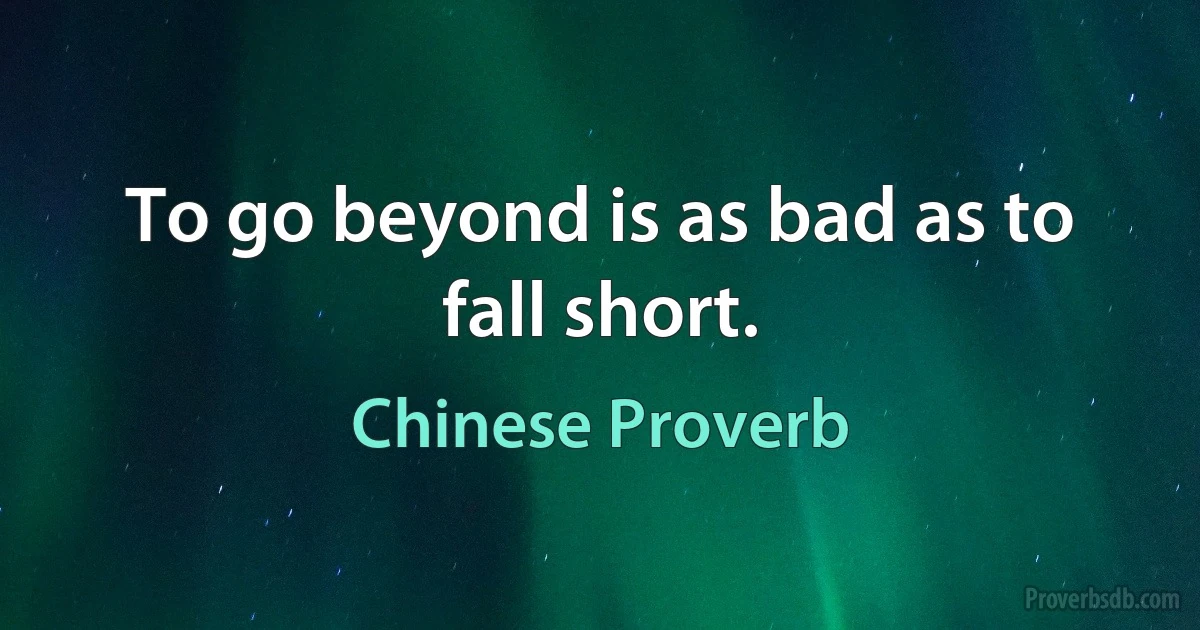 To go beyond is as bad as to fall short. (Chinese Proverb)