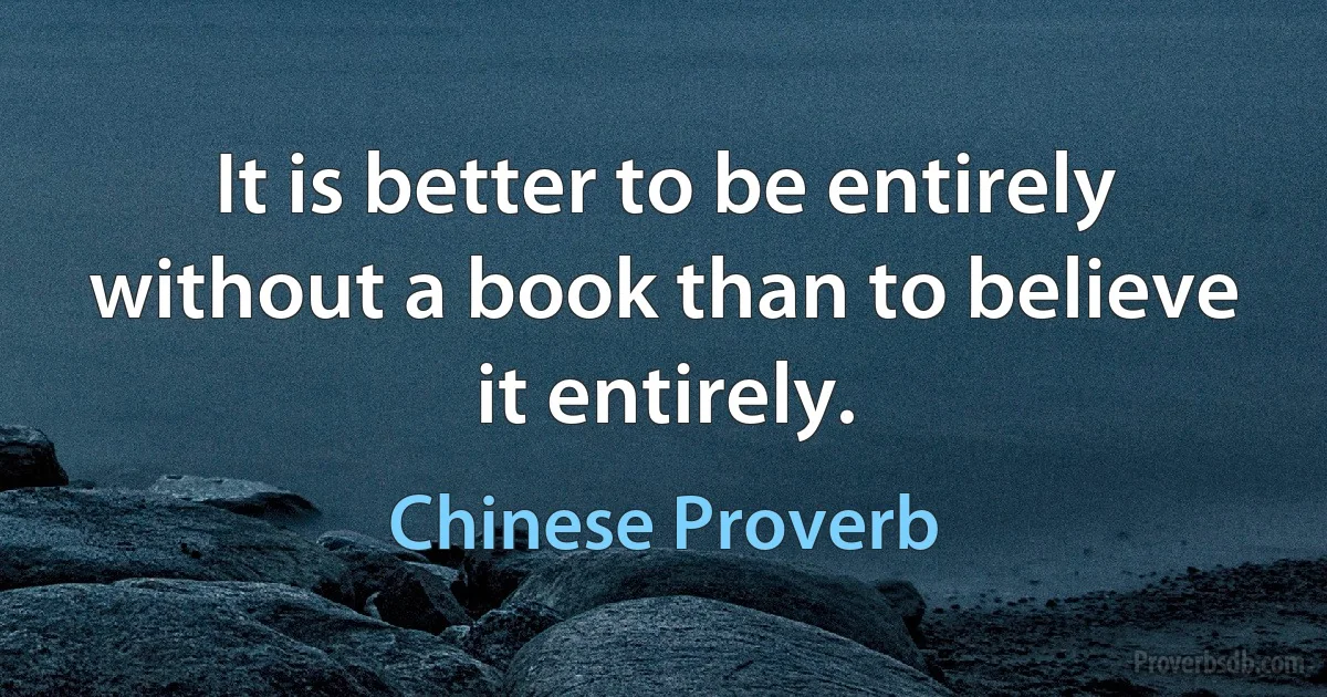 It is better to be entirely without a book than to believe it entirely. (Chinese Proverb)