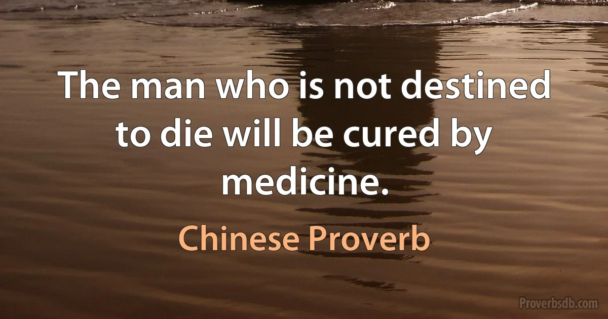 The man who is not destined to die will be cured by medicine. (Chinese Proverb)