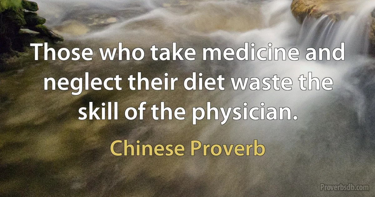 Those who take medicine and neglect their diet waste the skill of the physician. (Chinese Proverb)