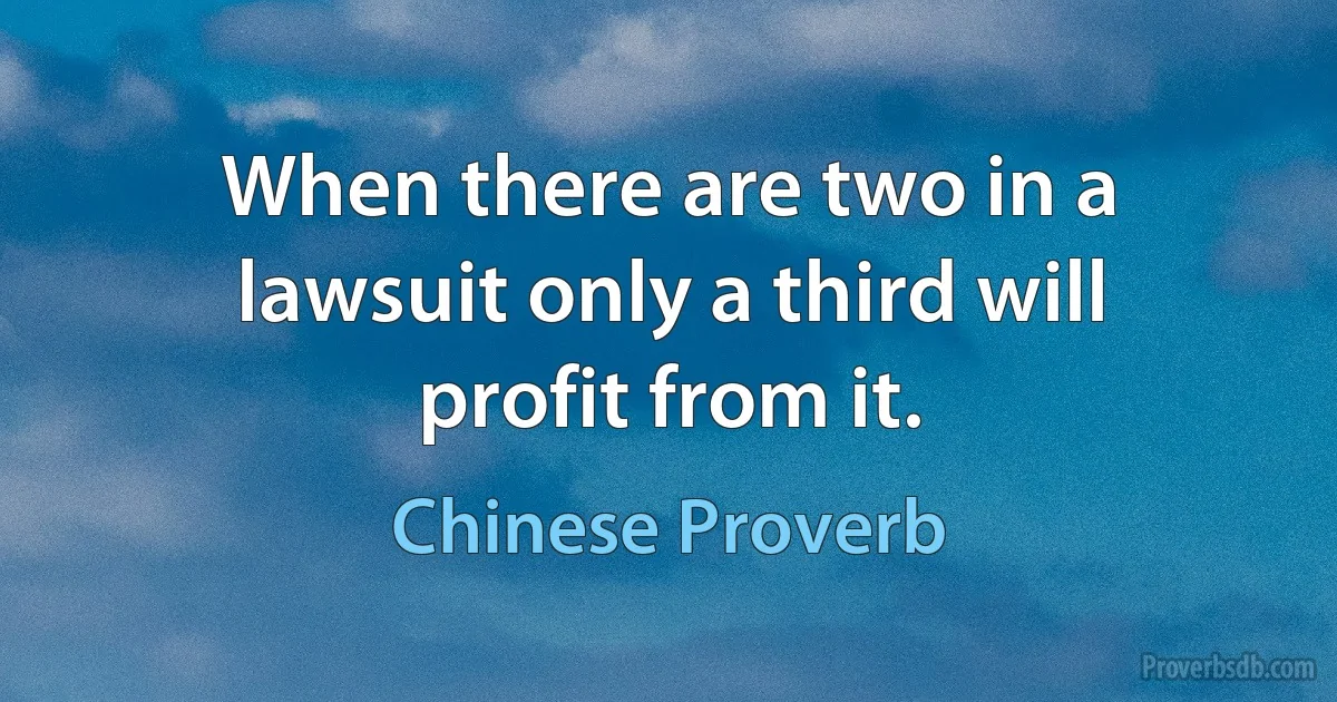 When there are two in a lawsuit only a third will profit from it. (Chinese Proverb)