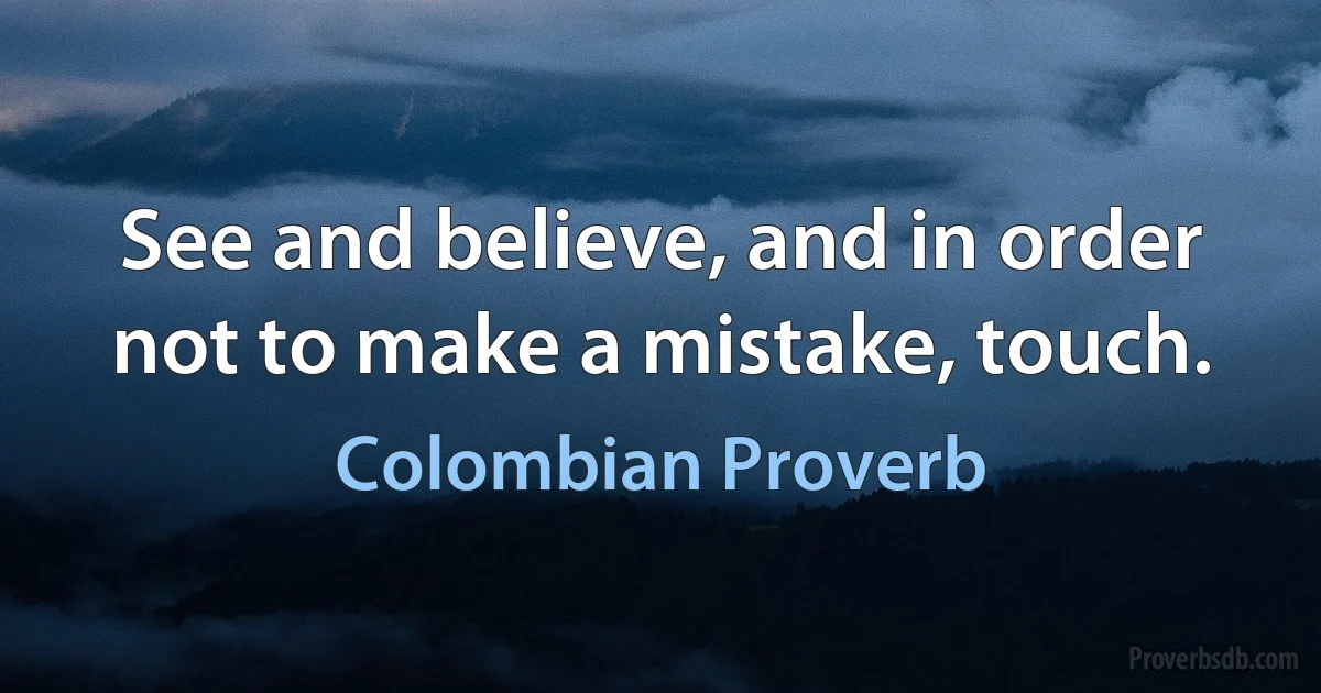 See and believe, and in order not to make a mistake, touch. (Colombian Proverb)