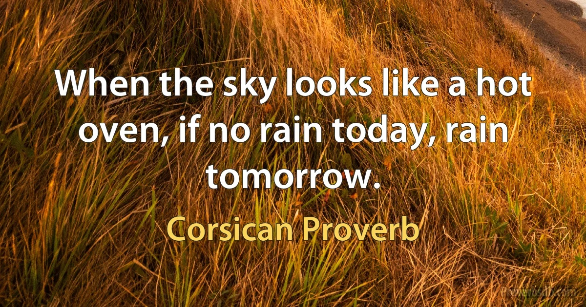 When the sky looks like a hot oven, if no rain today, rain tomorrow. (Corsican Proverb)