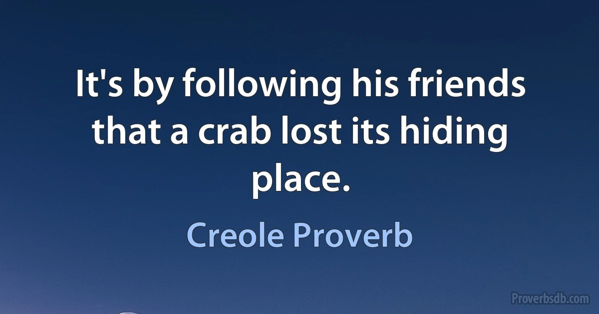 It's by following his friends that a crab lost its hiding place. (Creole Proverb)