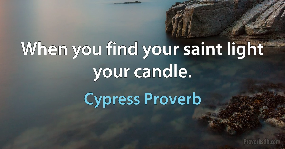 When you find your saint light your candle. (Cypress Proverb)