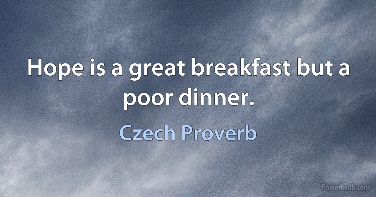 Hope is a great breakfast but a poor dinner. (Czech Proverb)