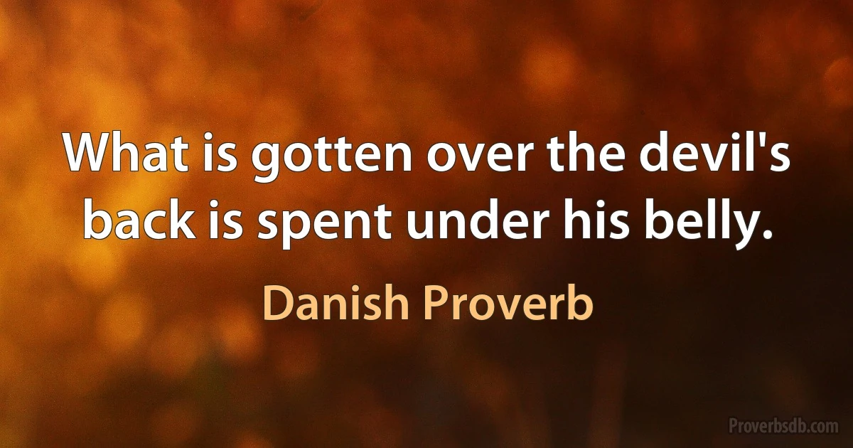 What is gotten over the devil's back is spent under his belly. (Danish Proverb)