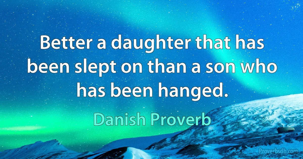 Better a daughter that has been slept on than a son who has been hanged. (Danish Proverb)