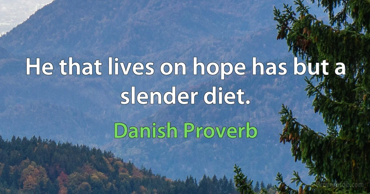 He that lives on hope has but a slender diet. (Danish Proverb)