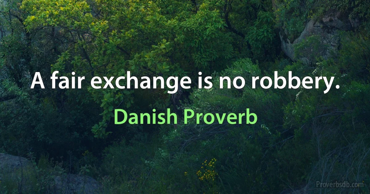 A fair exchange is no robbery. (Danish Proverb)