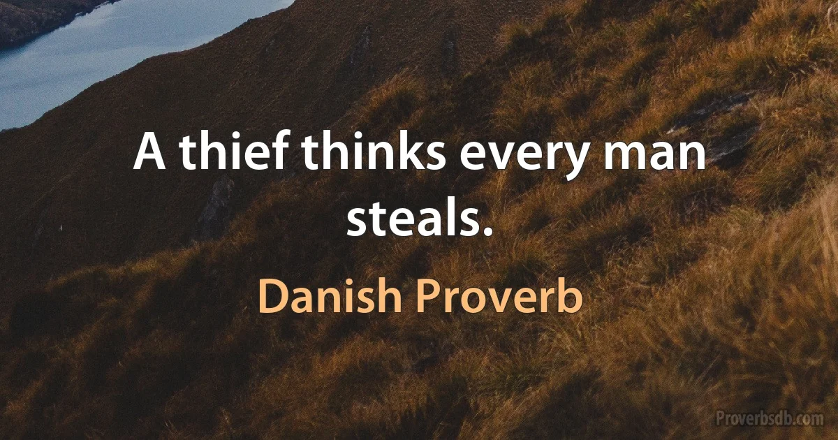 A thief thinks every man steals. (Danish Proverb)