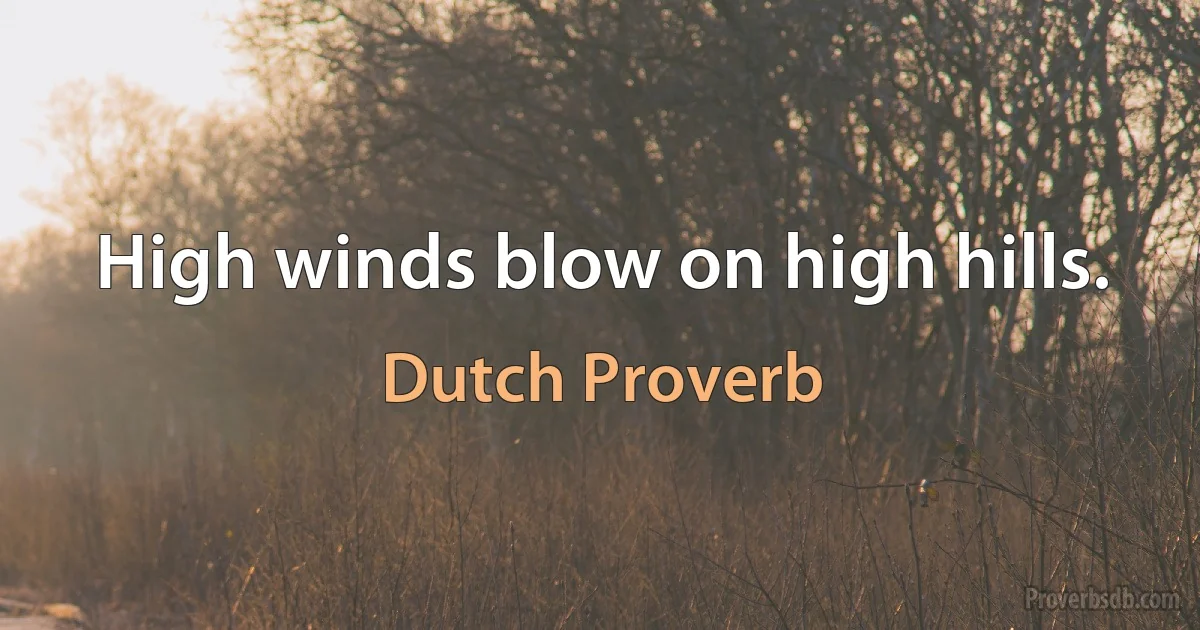 High winds blow on high hills. (Dutch Proverb)