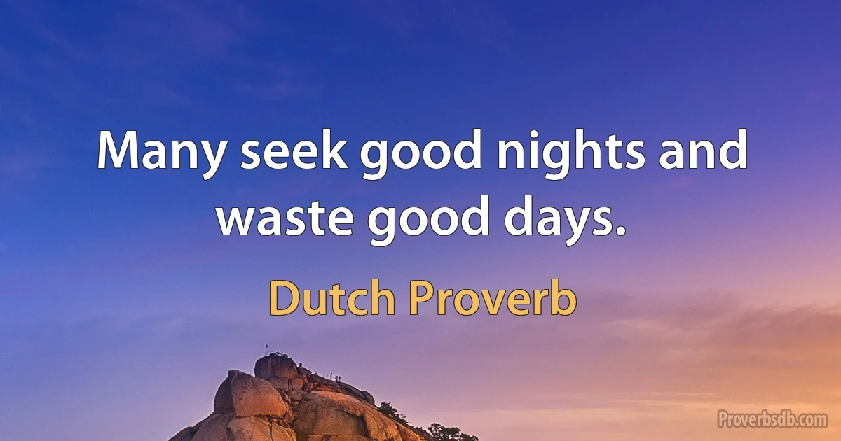 Many seek good nights and waste good days. (Dutch Proverb)