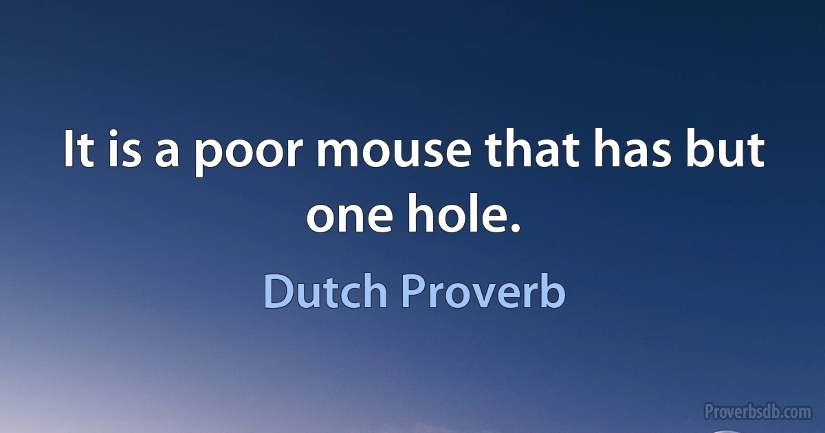 It is a poor mouse that has but one hole. (Dutch Proverb)