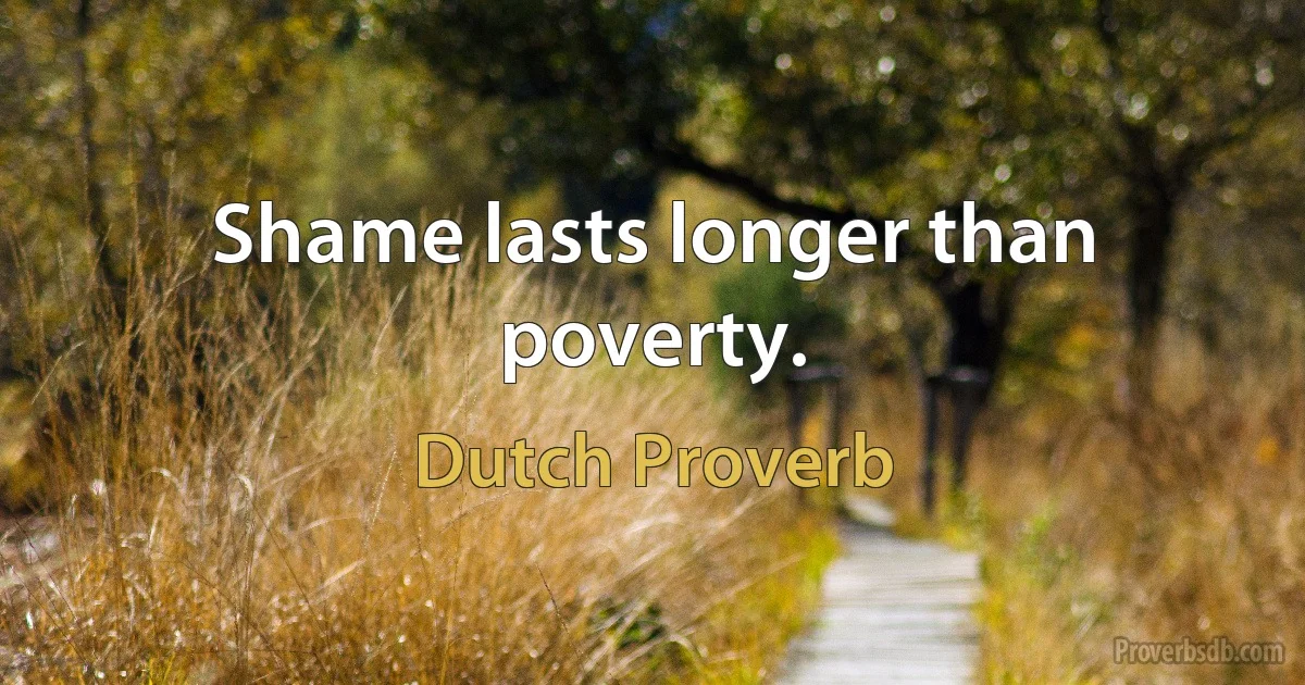 Shame lasts longer than poverty. (Dutch Proverb)