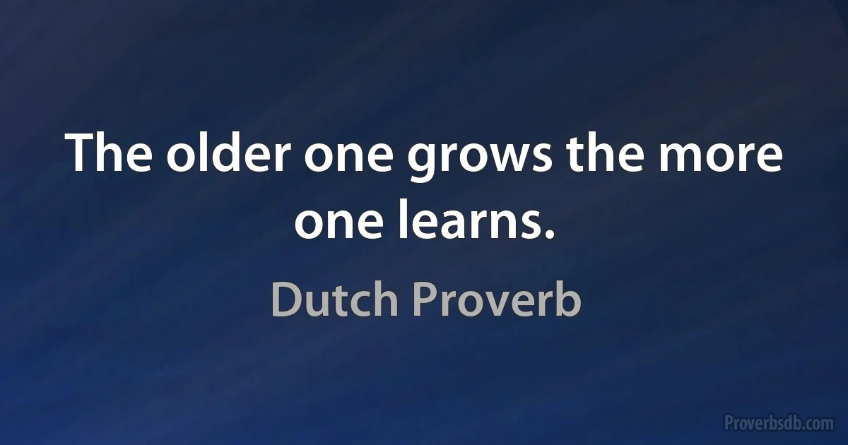 The older one grows the more one learns. (Dutch Proverb)