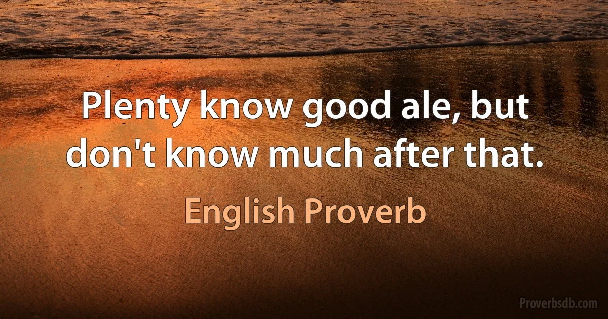 Plenty know good ale, but don't know much after that. (English Proverb)