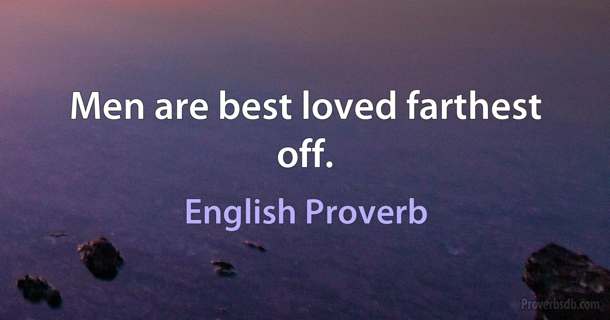 Men are best loved farthest off. (English Proverb)