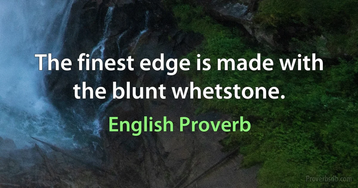 The finest edge is made with the blunt whetstone. (English Proverb)