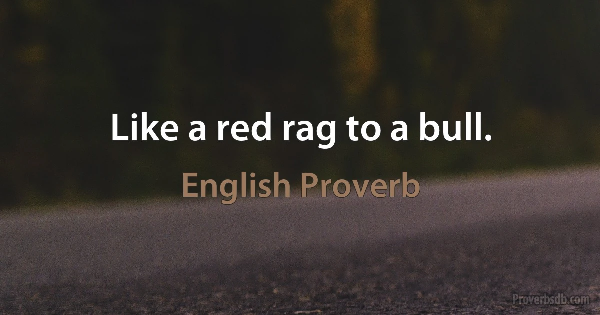 Like a red rag to a bull. (English Proverb)