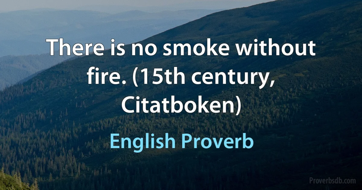 There is no smoke without fire. (15th century, Citatboken) (English Proverb)