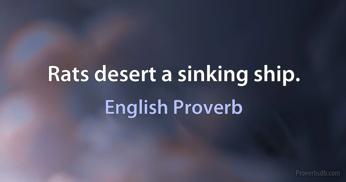 Rats desert a sinking ship. (English Proverb)