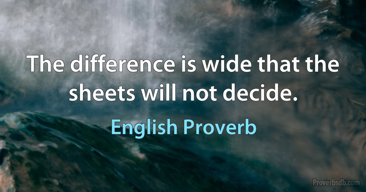 The difference is wide that the sheets will not decide. (English Proverb)