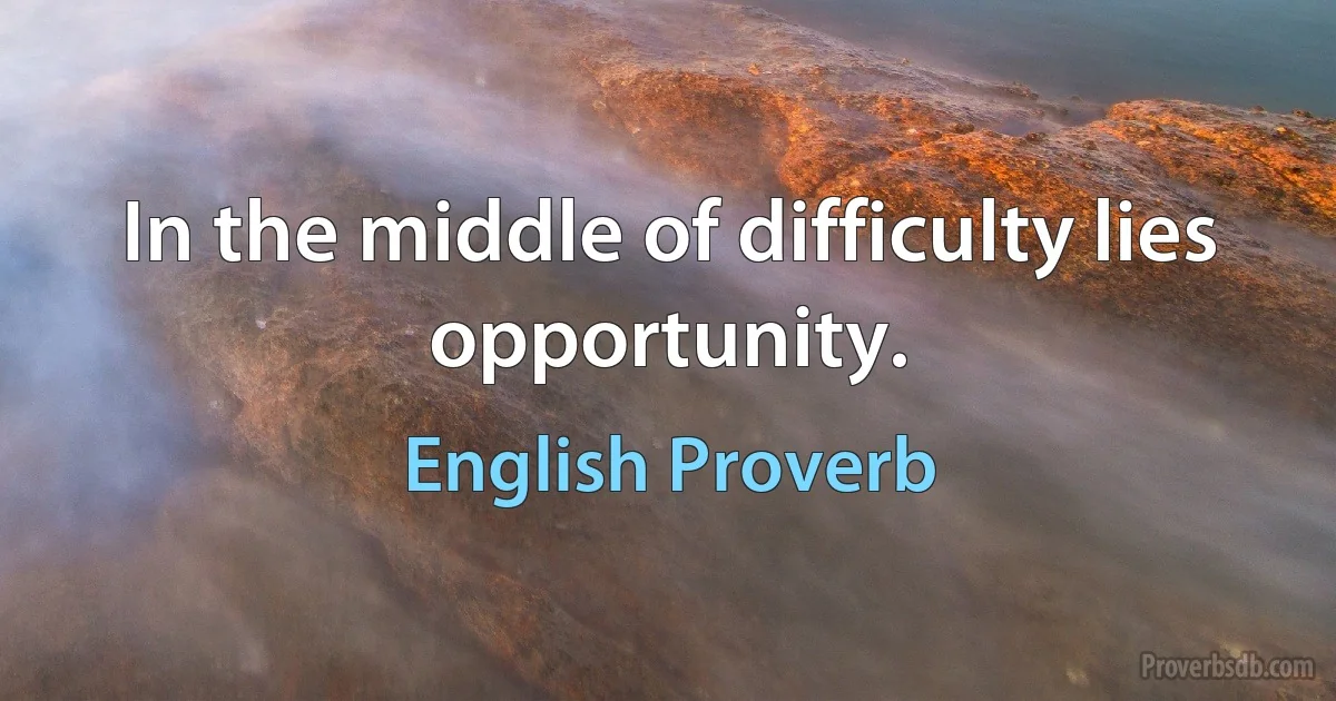 In the middle of difficulty lies opportunity. (English Proverb)