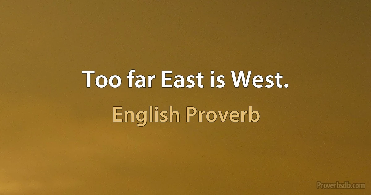 Too far East is West. (English Proverb)