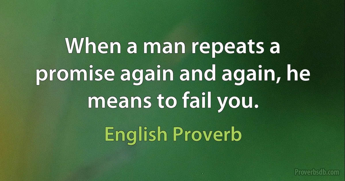 When a man repeats a promise again and again, he means to fail you. (English Proverb)