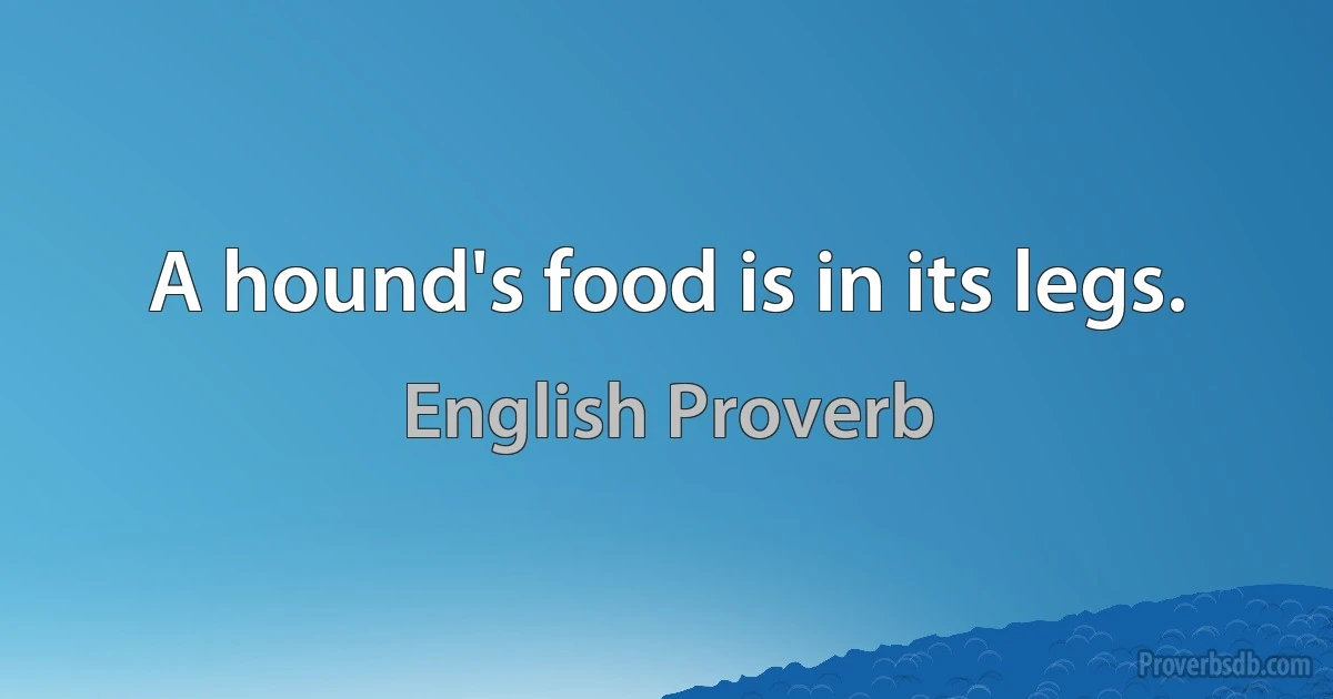 A hound's food is in its legs. (English Proverb)