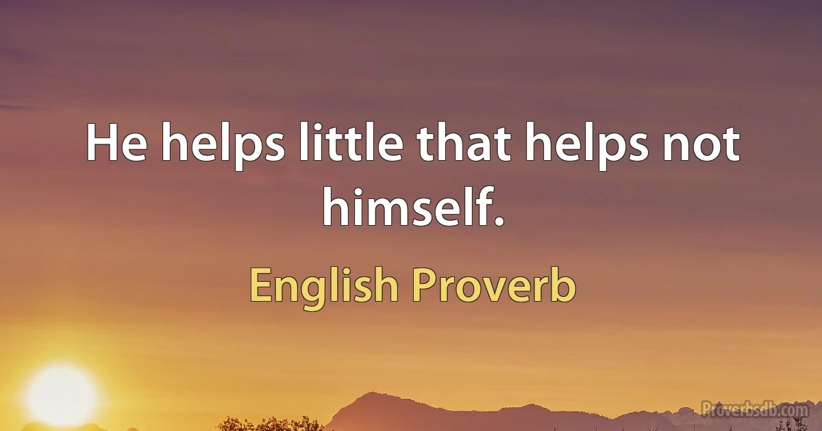 He helps little that helps not himself. (English Proverb)