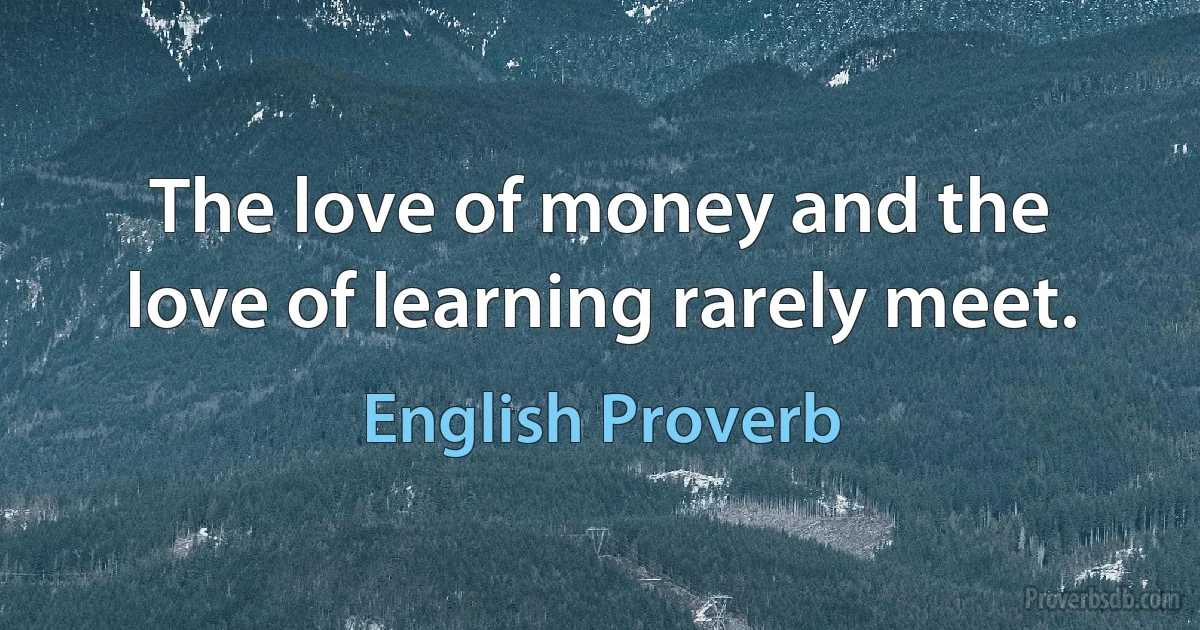 The love of money and the love of learning rarely meet. (English Proverb)