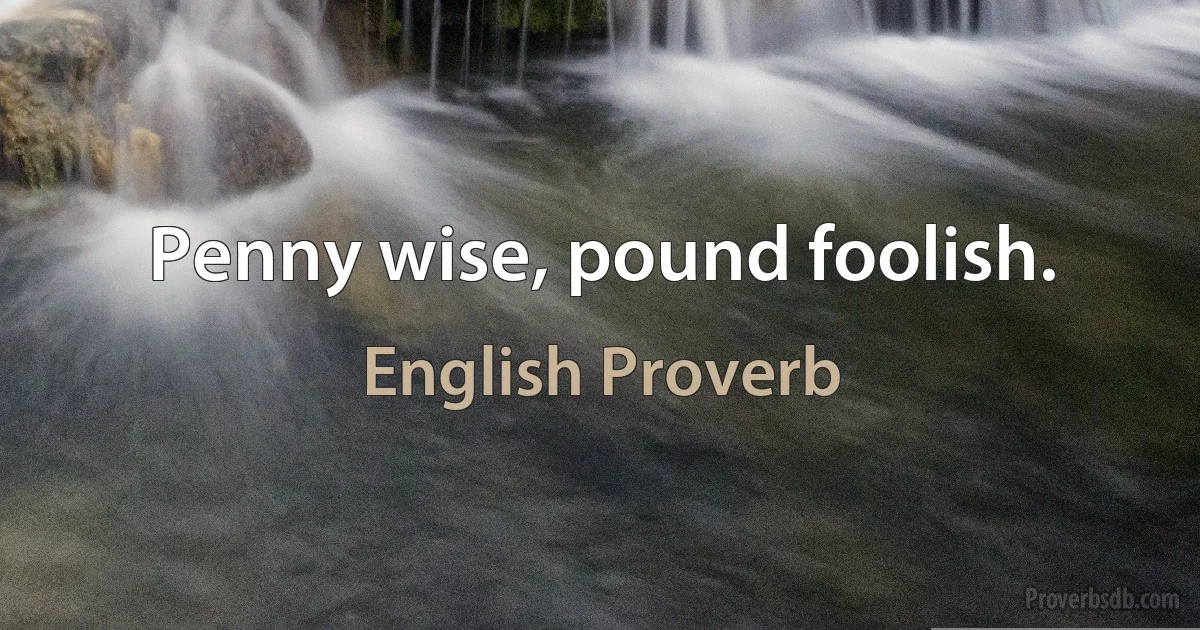 Penny wise, pound foolish. (English Proverb)