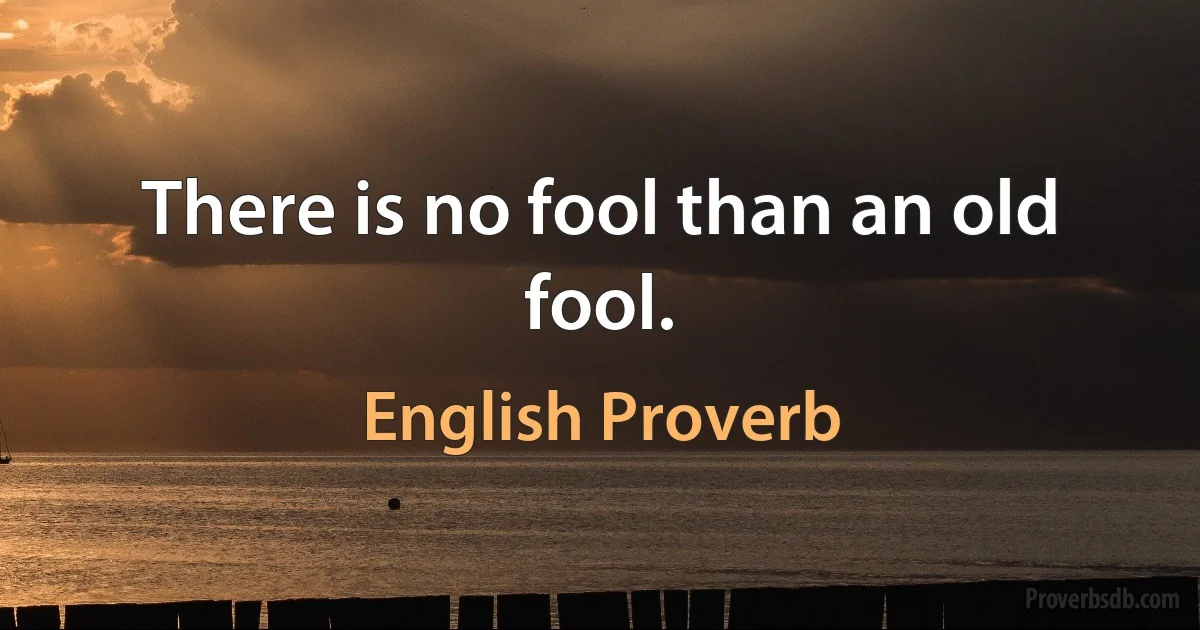 There is no fool than an old fool. (English Proverb)