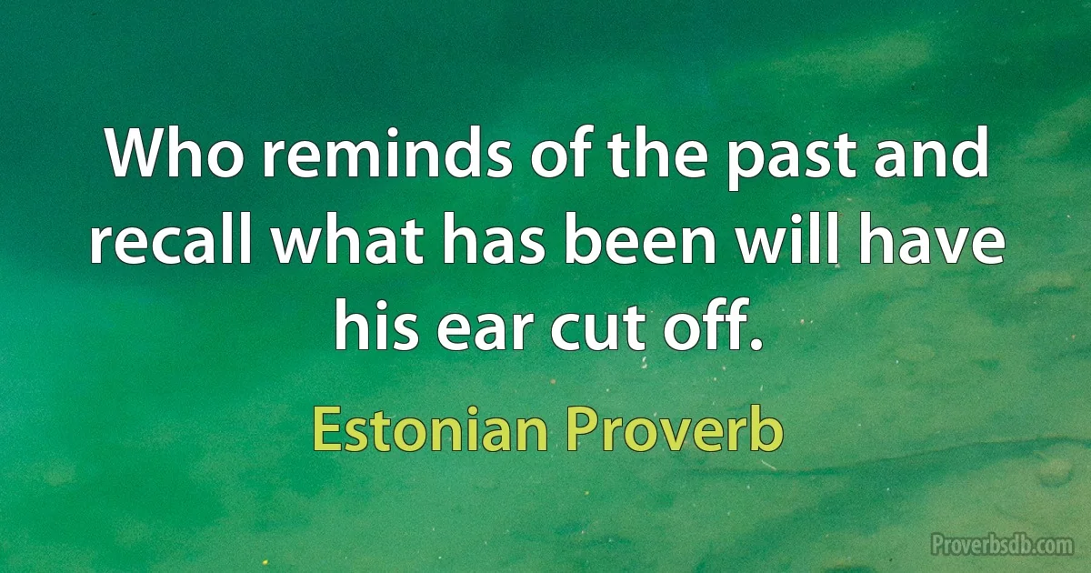 Who reminds of the past and recall what has been will have his ear cut off. (Estonian Proverb)