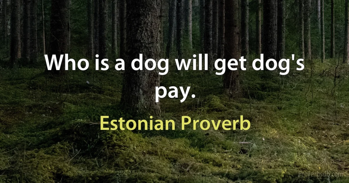 Who is a dog will get dog's pay. (Estonian Proverb)