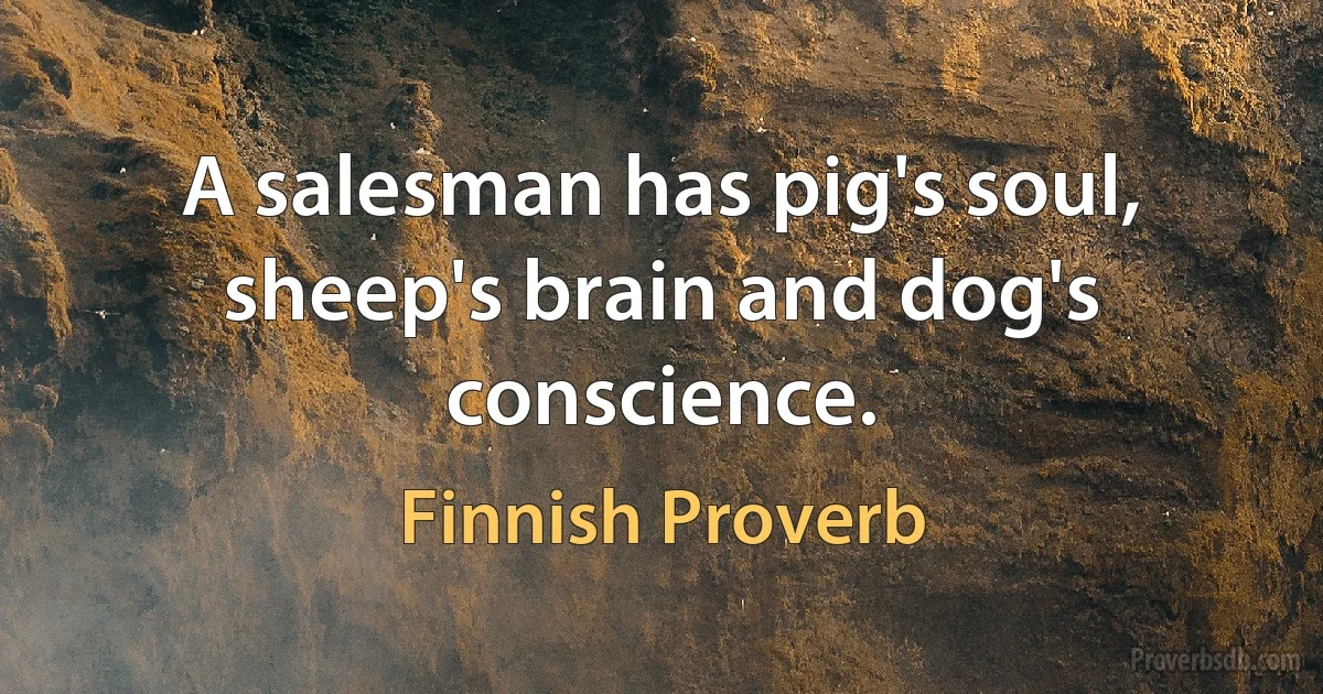 A salesman has pig's soul, sheep's brain and dog's conscience. (Finnish Proverb)